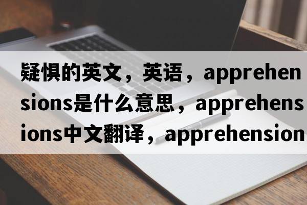疑懼的英文，英語(yǔ)，apprehensions是什么意思，apprehensions中文翻譯，apprehensions怎么讀、發(fā)音、用法及例句