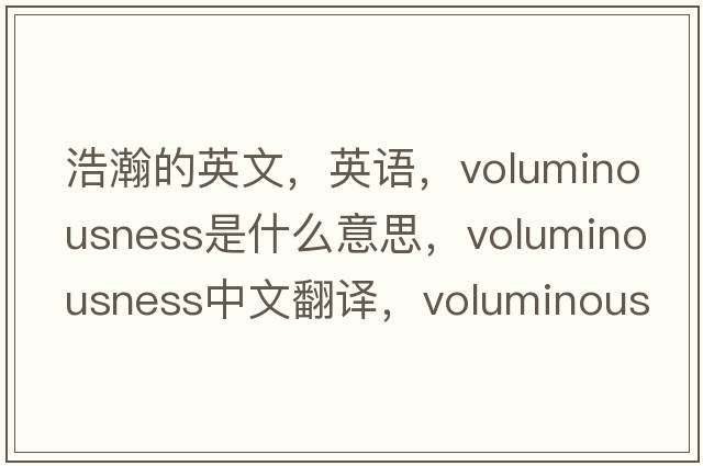浩瀚的英文，英語，voluminousness是什么意思，voluminousness中文翻譯，voluminousness怎么讀、發(fā)音、用法及例句