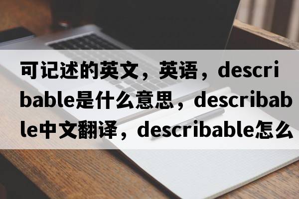 可記述的英文，英語，describable是什么意思，describable中文翻譯，describable怎么讀、發(fā)音、用法及例句