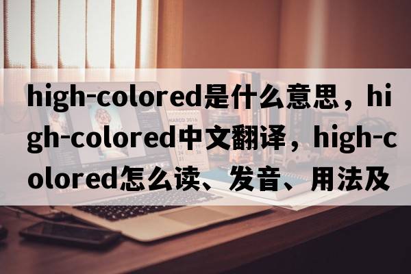 high-colored是什么意思，high-colored中文翻譯，high-colored怎么讀、發(fā)音、用法及例句