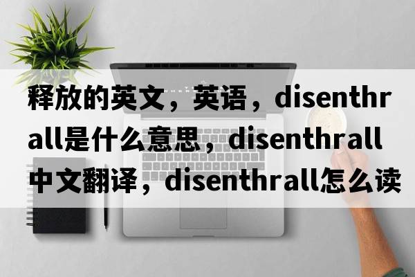 釋放的英文，英語(yǔ)，disenthrall是什么意思，disenthrall中文翻譯，disenthrall怎么讀、發(fā)音、用法及例句