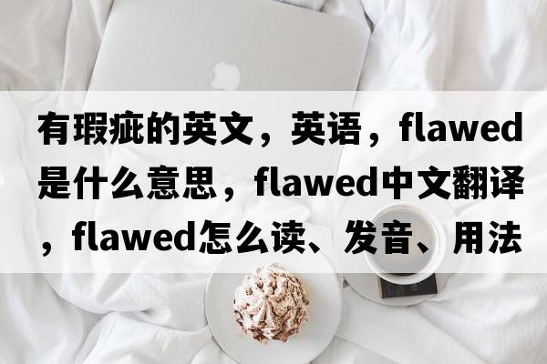 有瑕疵的英文，英語，flawed是什么意思，flawed中文翻譯，flawed怎么讀、發(fā)音、用法及例句