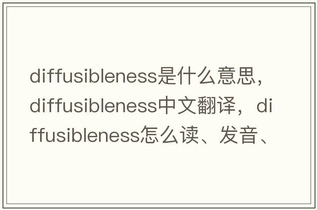 diffusibleness是什么意思，diffusibleness中文翻譯，diffusibleness怎么讀、發(fā)音、用法及例句