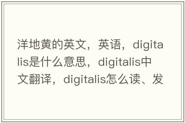 洋地黃的英文，英語，digitalis是什么意思，digitalis中文翻譯，digitalis怎么讀、發(fā)音、用法及例句