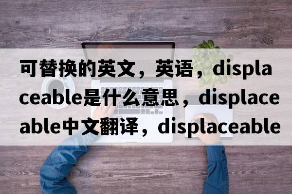 可替換的英文，英語，displaceable是什么意思，displaceable中文翻譯，displaceable怎么讀、發(fā)音、用法及例句