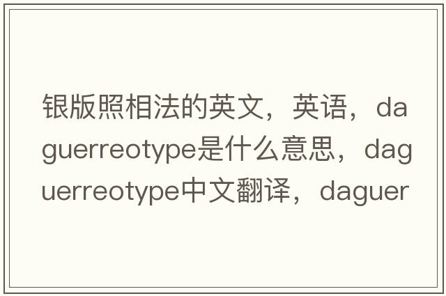 銀版照相法的英文，英語，daguerreotype是什么意思，daguerreotype中文翻譯，daguerreotype怎么讀、發(fā)音、用法及例句