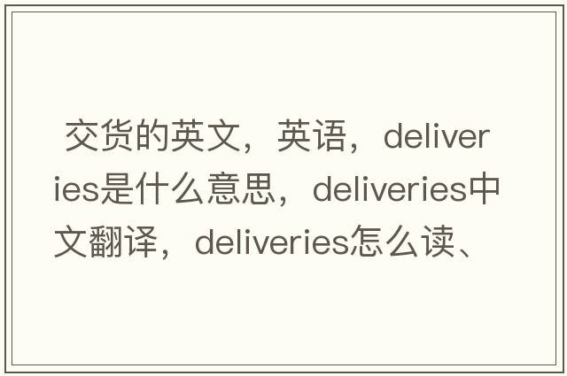  交貨的英文，英語(yǔ)，deliveries是什么意思，deliveries中文翻譯，deliveries怎么讀、發(fā)音、用法及例句