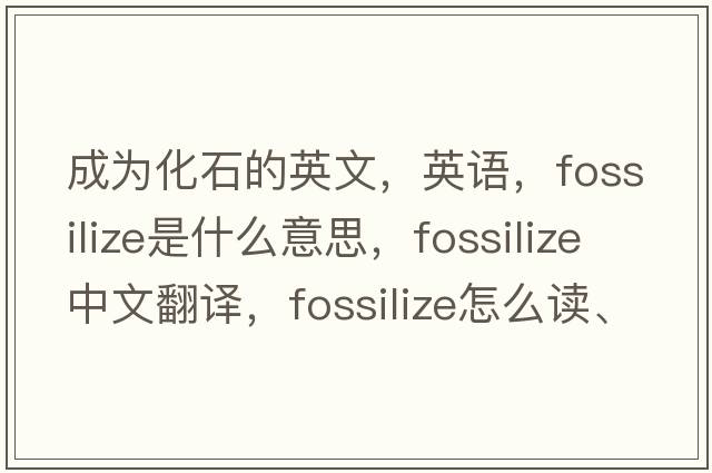 成為化石的英文，英語，fossilize是什么意思，fossilize中文翻譯，fossilize怎么讀、發(fā)音、用法及例句