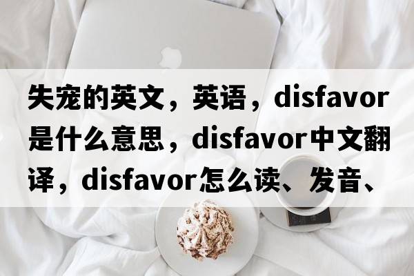 失寵的英文，英語，disfavor是什么意思，disfavor中文翻譯，disfavor怎么讀、發(fā)音、用法及例句