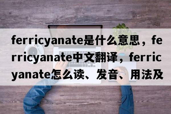 ferricyanate是什么意思，ferricyanate中文翻譯，ferricyanate怎么讀、發(fā)音、用法及例句