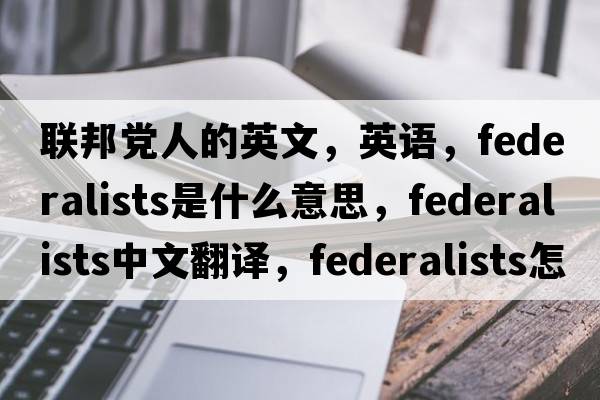 聯(lián)邦黨人的英文，英語，federalists是什么意思，federalists中文翻譯，federalists怎么讀、發(fā)音、用法及例句
