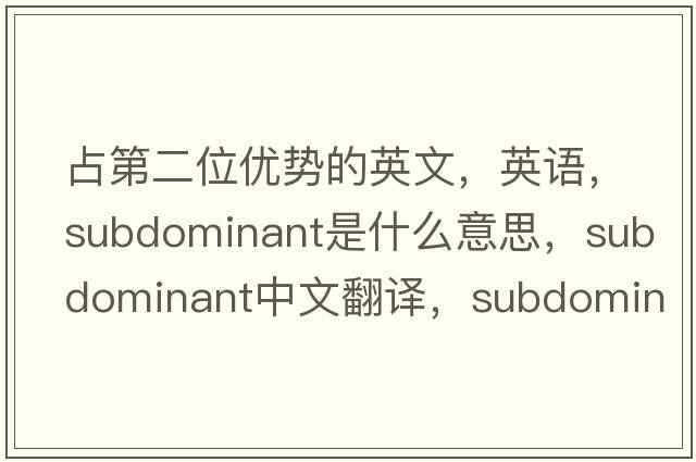 占第二位優(yōu)勢的英文，英語，subdominant是什么意思，subdominant中文翻譯，subdominant怎么讀、發(fā)音、用法及例句