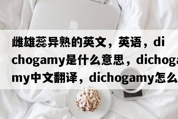 雌雄蕊異熟的英文，英語(yǔ)，dichogamy是什么意思，dichogamy中文翻譯，dichogamy怎么讀、發(fā)音、用法及例句