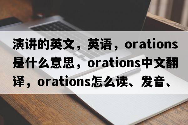 演講的英文，英語，orations是什么意思，orations中文翻譯，orations怎么讀、發(fā)音、用法及例句