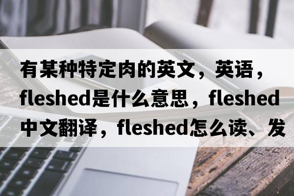 有某種特定肉的英文，英語，fleshed是什么意思，fleshed中文翻譯，fleshed怎么讀、發(fā)音、用法及例句
