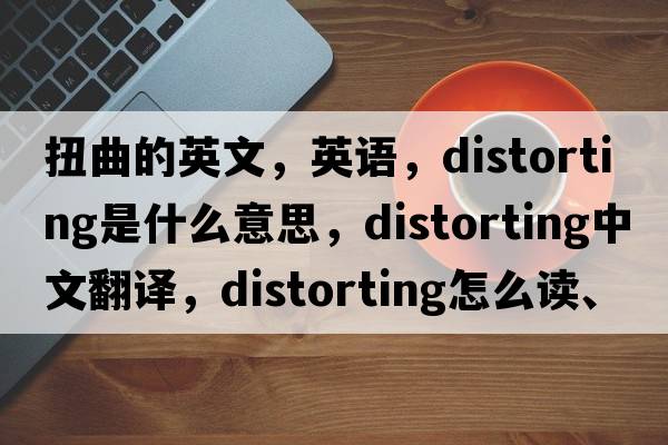 扭曲的英文，英語(yǔ)，distorting是什么意思，distorting中文翻譯，distorting怎么讀、發(fā)音、用法及例句