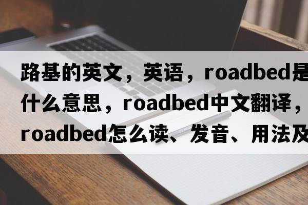 路基的英文，英語，roadbed是什么意思，roadbed中文翻譯，roadbed怎么讀、發(fā)音、用法及例句