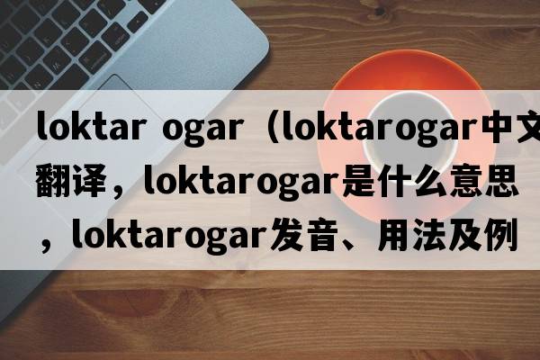 loktar ogar（loktarogar中文翻譯，loktarogar是什么意思，loktarogar發(fā)音、用法及例句）