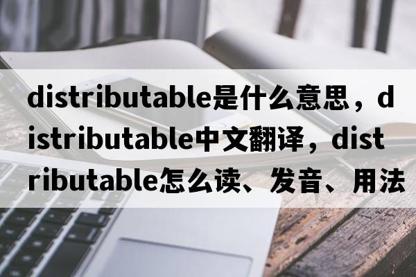 distributable是什么意思，distributable中文翻譯，distributable怎么讀、發(fā)音、用法及例句