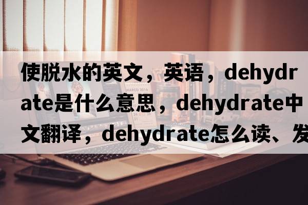 使脫水的英文，英語，dehydrate是什么意思，dehydrate中文翻譯，dehydrate怎么讀、發(fā)音、用法及例句