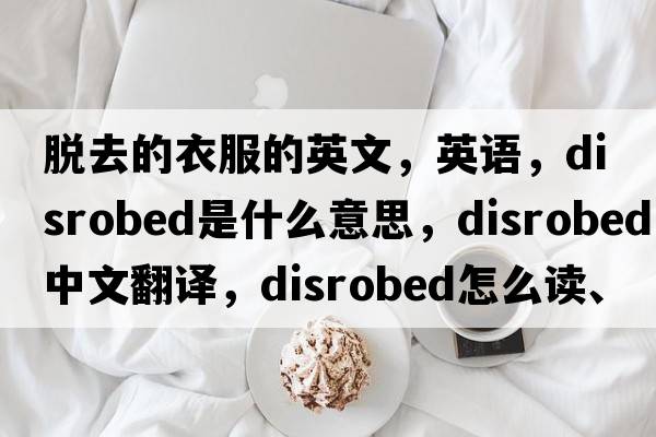脫去的衣服的英文，英語，disrobed是什么意思，disrobed中文翻譯，disrobed怎么讀、發(fā)音、用法及例句