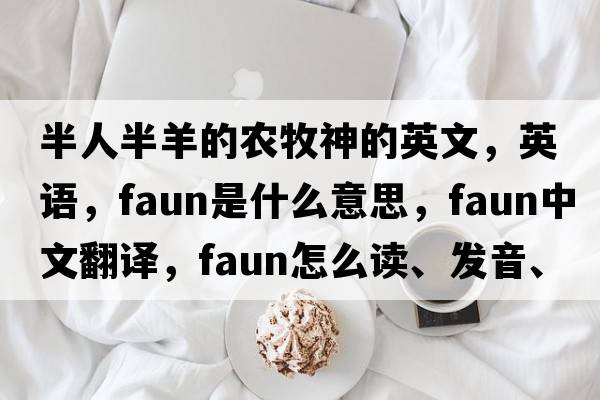 半人半羊的農牧神的英文，英語，faun是什么意思，faun中文翻譯，faun怎么讀、發(fā)音、用法及例句