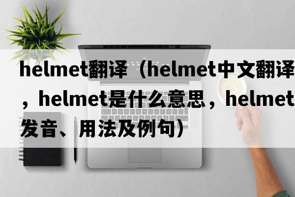 helmet翻譯（helmet中文翻譯，helmet是什么意思，helmet發(fā)音、用法及例句）