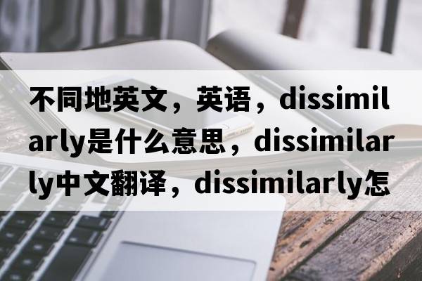 不同地英文，英語，dissimilarly是什么意思，dissimilarly中文翻譯，dissimilarly怎么讀、發(fā)音、用法及例句