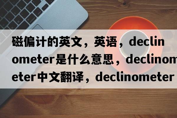 磁偏計的英文，英語，declinometer是什么意思，declinometer中文翻譯，declinometer怎么讀、發(fā)音、用法及例句