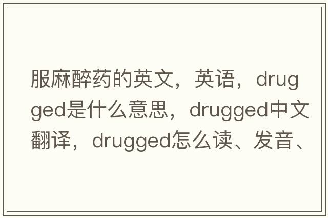 服麻醉藥的英文，英語，drugged是什么意思，drugged中文翻譯，drugged怎么讀、發(fā)音、用法及例句