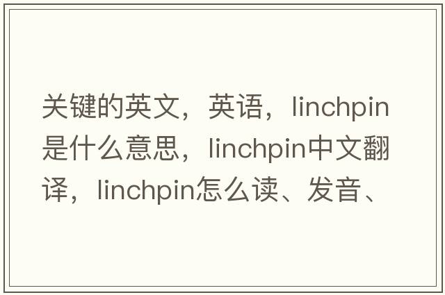 關(guān)鍵的英文，英語，linchpin是什么意思，linchpin中文翻譯，linchpin怎么讀、發(fā)音、用法及例句