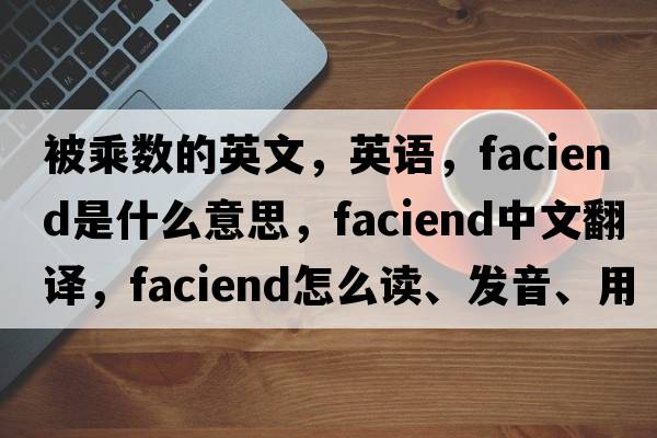 被乘數(shù)的英文，英語(yǔ)，faciend是什么意思，faciend中文翻譯，faciend怎么讀、發(fā)音、用法及例句