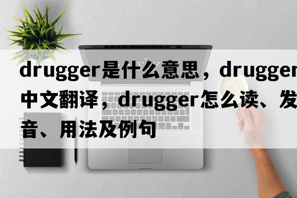 drugger是什么意思，drugger中文翻譯，drugger怎么讀、發(fā)音、用法及例句