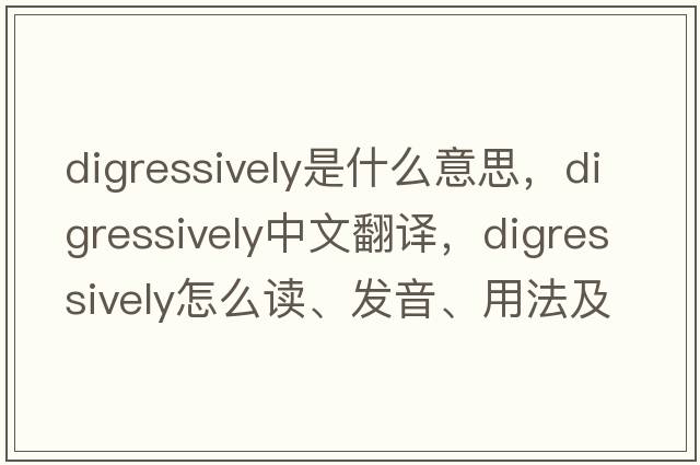 digressively是什么意思，digressively中文翻譯，digressively怎么讀、發(fā)音、用法及例句