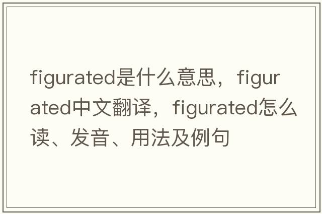 figurated是什么意思，figurated中文翻譯，figurated怎么讀、發(fā)音、用法及例句