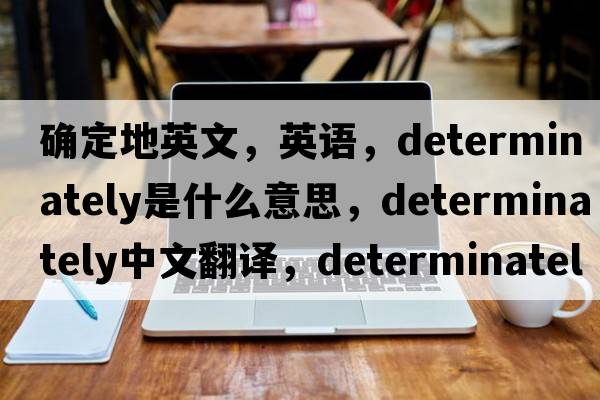 確定地英文，英語，determinately是什么意思，determinately中文翻譯，determinately怎么讀、發(fā)音、用法及例句