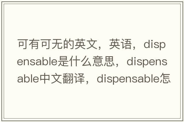 可有可無的英文，英語，dispensable是什么意思，dispensable中文翻譯，dispensable怎么讀、發(fā)音、用法及例句