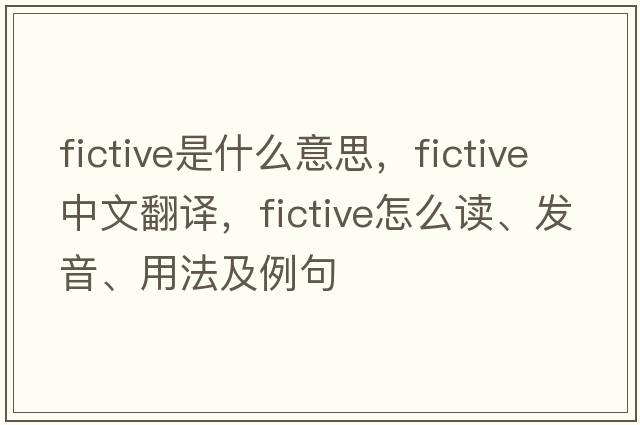 fictive是什么意思，fictive中文翻譯，fictive怎么讀、發(fā)音、用法及例句
