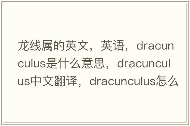 龍線屬的英文，英語，Dracunculus是什么意思，Dracunculus中文翻譯，Dracunculus怎么讀、發(fā)音、用法及例句