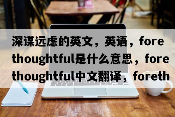 深謀遠慮的英文，英語，forethoughtful是什么意思，forethoughtful中文翻譯，forethoughtful怎么讀、發(fā)音、用法及例句