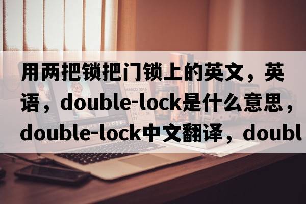 用兩把鎖把門鎖上的英文，英語(yǔ)，double-lock是什么意思，double-lock中文翻譯，double-lock怎么讀、發(fā)音、用法及例句