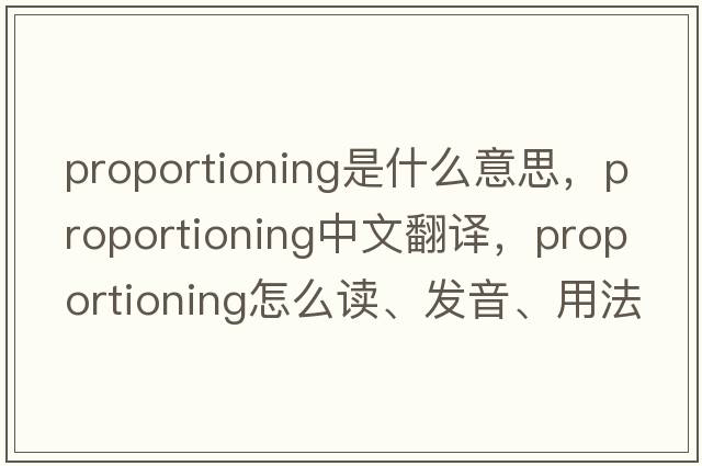 proportioning是什么意思，proportioning中文翻譯，proportioning怎么讀、發(fā)音、用法及例句