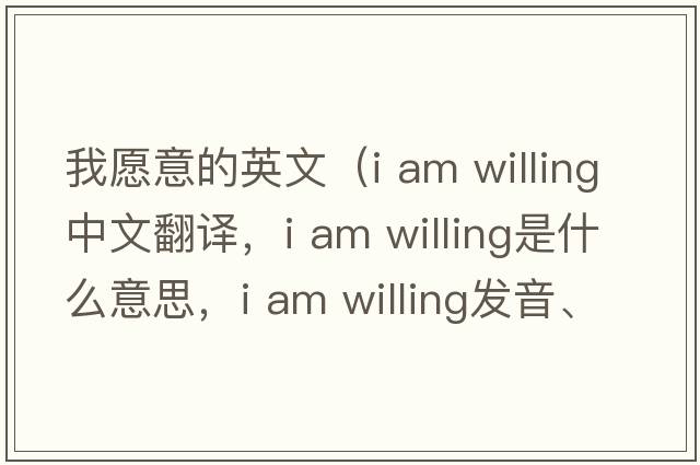 我愿意的英文（i am willing中文翻譯，i am willing是什么意思，i am willing發(fā)音、用法及例句）