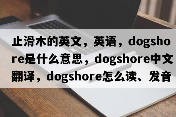 止滑木的英文，英語(yǔ)，dogshore是什么意思，dogshore中文翻譯，dogshore怎么讀、發(fā)音、用法及例句