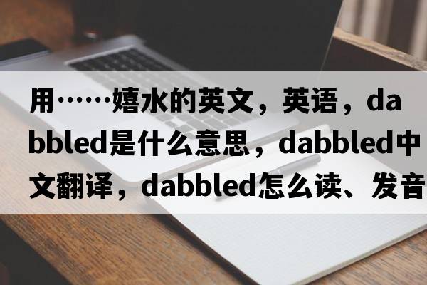 用……嬉水的英文，英語，dabbled是什么意思，dabbled中文翻譯，dabbled怎么讀、發(fā)音、用法及例句