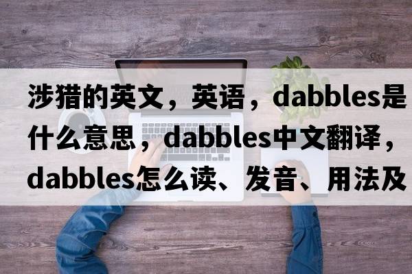 涉獵的英文，英語(yǔ)，dabbles是什么意思，dabbles中文翻譯，dabbles怎么讀、發(fā)音、用法及例句