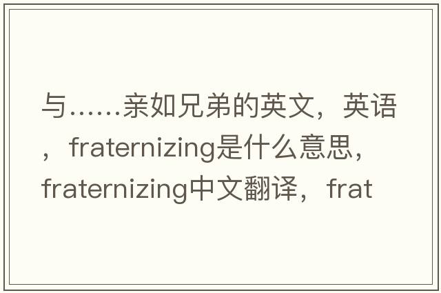 與……親如兄弟的英文，英語(yǔ)，fraternizing是什么意思，fraternizing中文翻譯，fraternizing怎么讀、發(fā)音、用法及例句