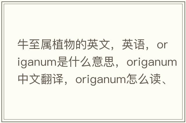 牛至屬植物的英文，英語，origanum是什么意思，origanum中文翻譯，origanum怎么讀、發(fā)音、用法及例句