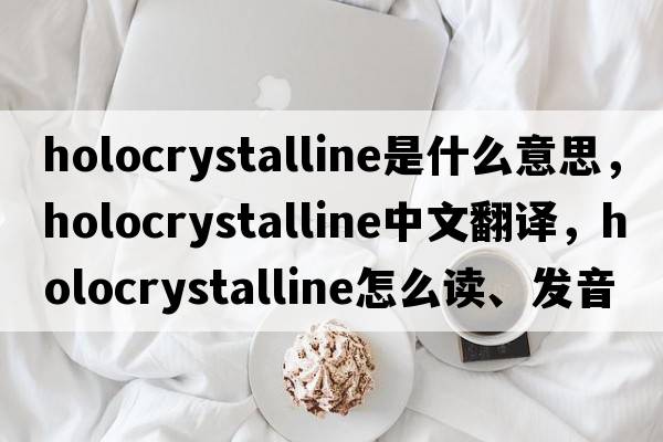 holocrystalline是什么意思，holocrystalline中文翻譯，holocrystalline怎么讀、發(fā)音、用法及例句