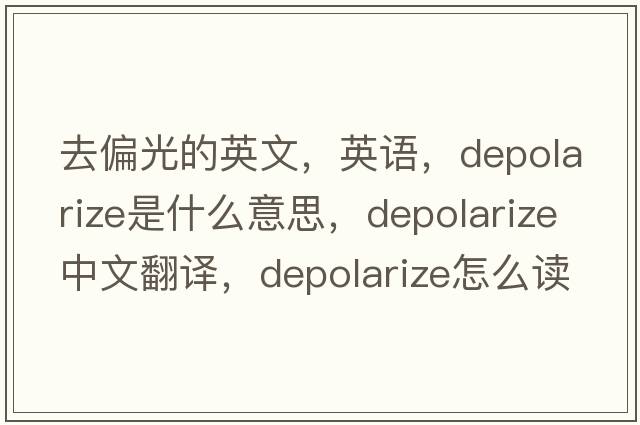 去偏光的英文，英語(yǔ)，depolarize是什么意思，depolarize中文翻譯，depolarize怎么讀、發(fā)音、用法及例句
